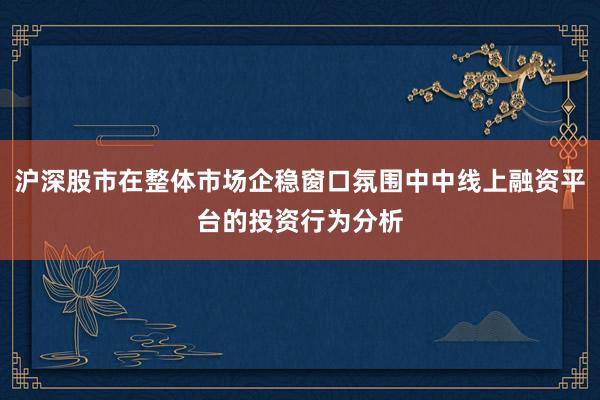 沪深股市在整体市场企稳窗口氛围中中线上融资平台的投资行为分析