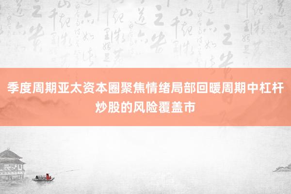 季度周期亚太资本圈聚焦情绪局部回暖周期中杠杆炒股的风险覆盖市