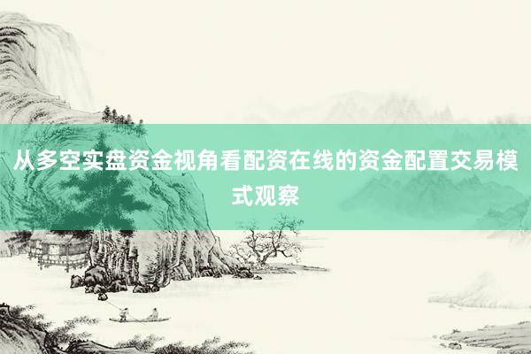 从多空实盘资金视角看配资在线的资金配置交易模式观察