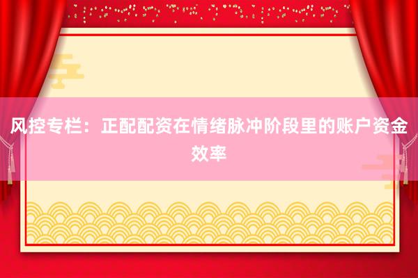 风控专栏：正配配资在情绪脉冲阶段里的账户资金效率