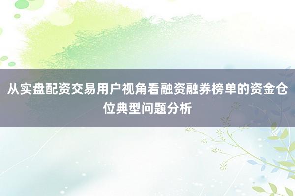 从实盘配资交易用户视角看融资融券榜单的资金仓位典型问题分析