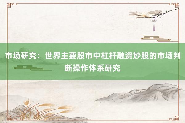 市场研究：世界主要股市中杠杆融资炒股的市场判断操作体系研究