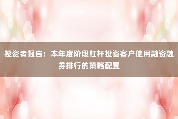 投资者报告：本年度阶段杠杆投资客户使用融资融券排行的策略配置