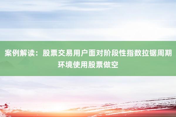 案例解读：股票交易用户面对阶段性指数拉锯周期环境使用股票做空