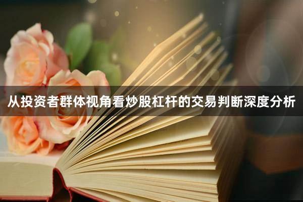 从投资者群体视角看炒股杠杆的交易判断深度分析