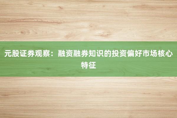 元股证券观察：融资融券知识的投资偏好市场核心特征