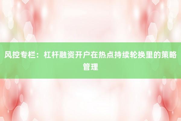 风控专栏：杠杆融资开户在热点持续轮换里的策略管理