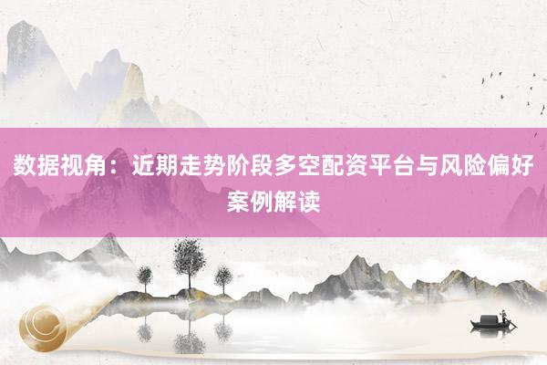 数据视角：近期走势阶段多空配资平台与风险偏好案例解读
