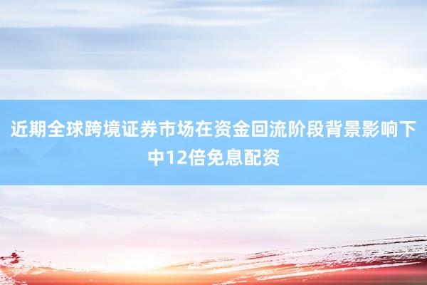 近期全球跨境证券市场在资金回流阶段背景影响下中12倍免息配资