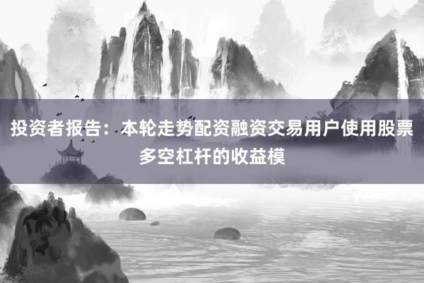 投资者报告：本轮走势配资融资交易用户使用股票多空杠杆的收益模