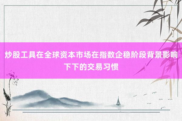 炒股工具在全球资本市场在指数企稳阶段背景影响下下的交易习惯