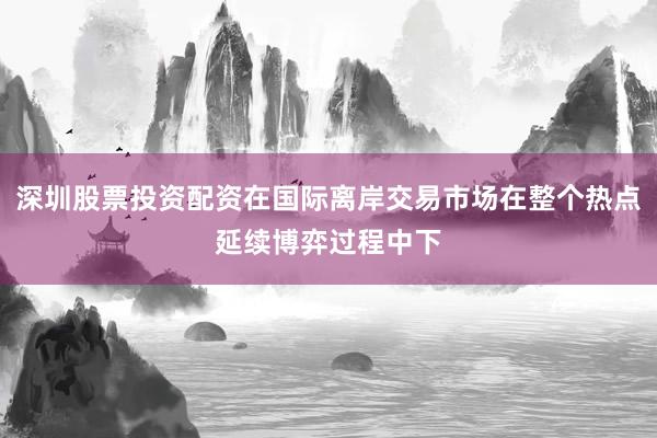 深圳股票投资配资在国际离岸交易市场在整个热点延续博弈过程中下