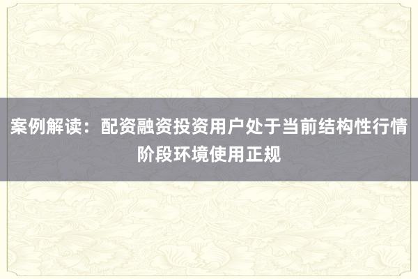 案例解读：配资融资投资用户处于当前结构性行情阶段环境使用正规