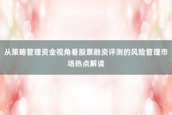 从策略管理资金视角看股票融资评测的风险管理市场热点解读
