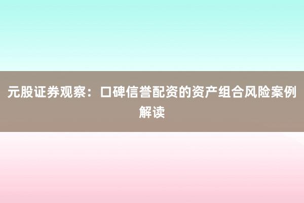 元股证券观察：口碑信誉配资的资产组合风险案例解读