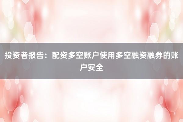 投资者报告：配资多空账户使用多空融资融券的账户安全
