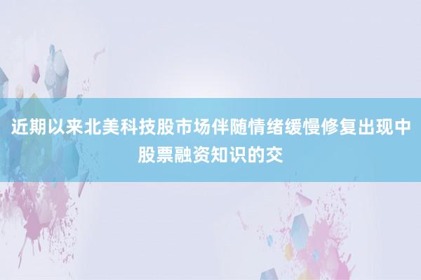 近期以来北美科技股市场伴随情绪缓慢修复出现中股票融资知识的交