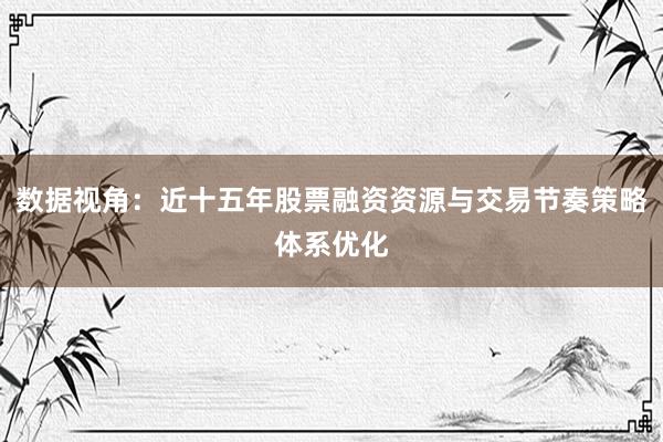 数据视角：近十五年股票融资资源与交易节奏策略体系优化