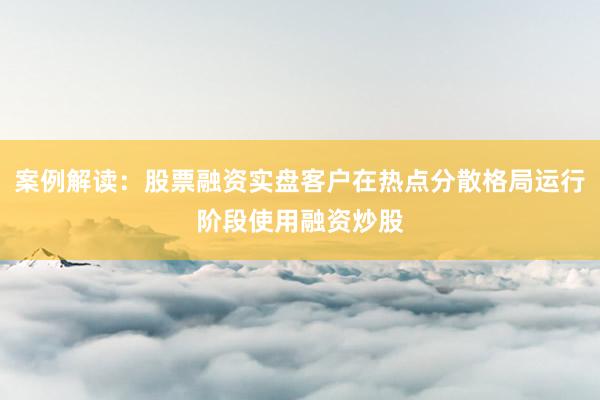 案例解读：股票融资实盘客户在热点分散格局运行阶段使用融资炒股