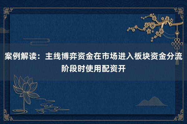 案例解读：主线博弈资金在市场进入板块资金分流阶段时使用配资开