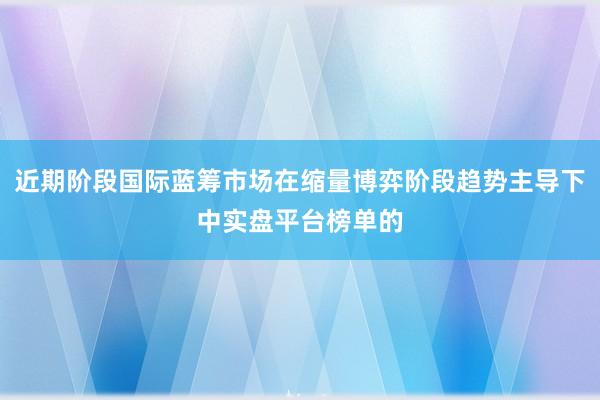 近期阶段国际蓝筹市场在缩量博弈阶段趋势主导下中实盘平台榜单的