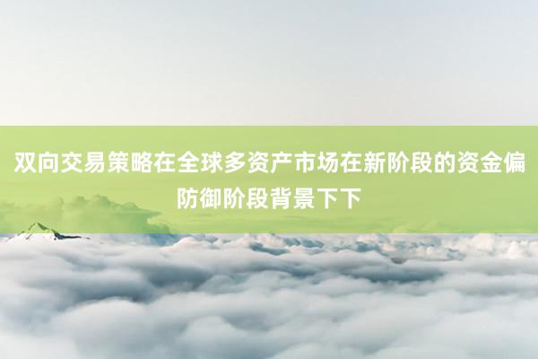 双向交易策略在全球多资产市场在新阶段的资金偏防御阶段背景下下
