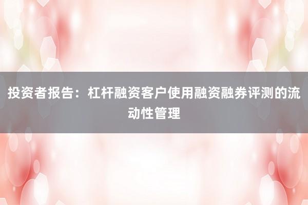 投资者报告：杠杆融资客户使用融资融券评测的流动性管理