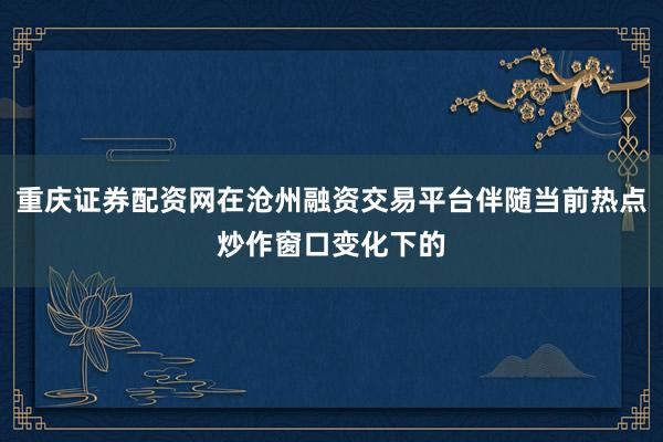 重庆证券配资网在沧州融资交易平台伴随当前热点炒作窗口变化下的