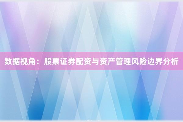 数据视角：股票证券配资与资产管理风险边界分析