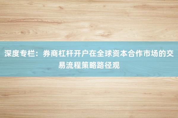 深度专栏：券商杠杆开户在全球资本合作市场的交易流程策略路径观
