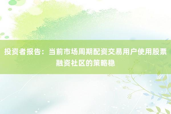 投资者报告：当前市场周期配资交易用户使用股票融资社区的策略稳
