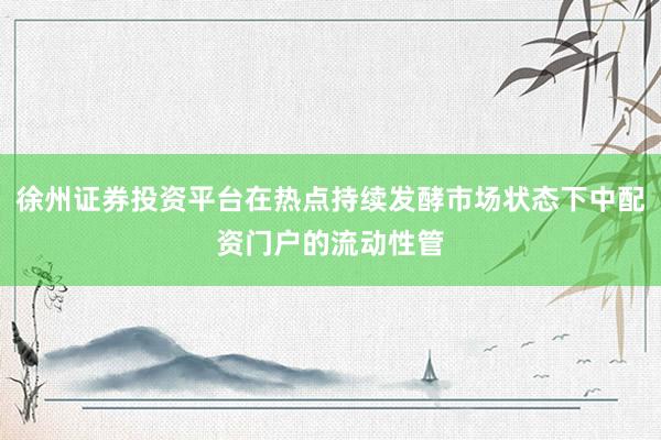 徐州证券投资平台在热点持续发酵市场状态下中配资门户的流动性管