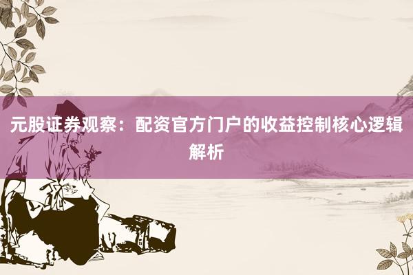 元股证券观察：配资官方门户的收益控制核心逻辑解析