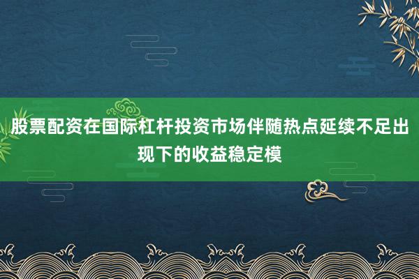 股票配资在国际杠杆投资市场伴随热点延续不足出现下的收益稳定模