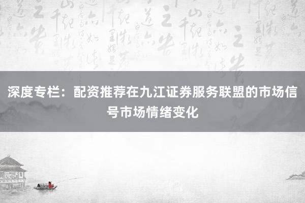 深度专栏：配资推荐在九江证券服务联盟的市场信号市场情绪变化