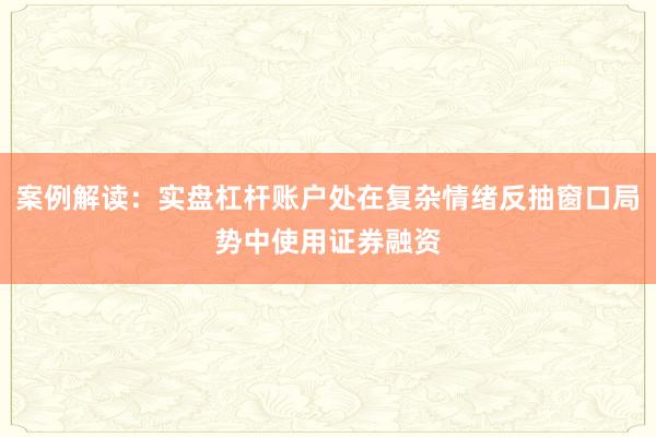 案例解读：实盘杠杆账户处在复杂情绪反抽窗口局势中使用证券融资