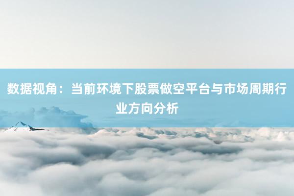 数据视角：当前环境下股票做空平台与市场周期行业方向分析