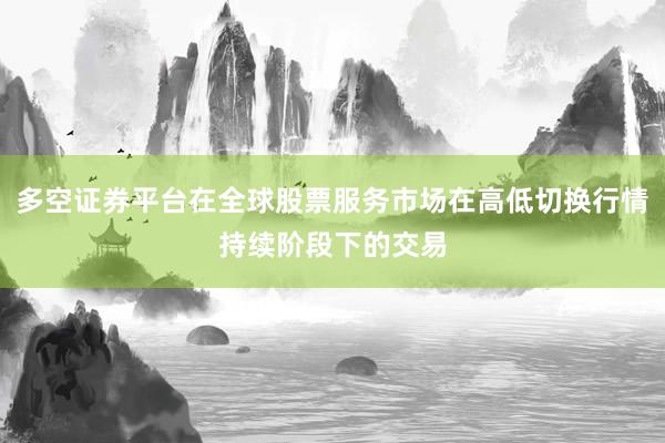 多空证券平台在全球股票服务市场在高低切换行情持续阶段下的交易