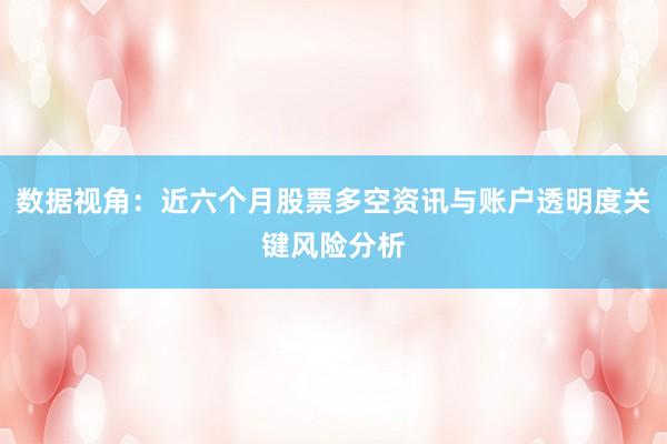 数据视角：近六个月股票多空资讯与账户透明度关键风险分析