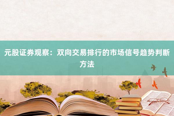 元股证券观察：双向交易排行的市场信号趋势判断方法