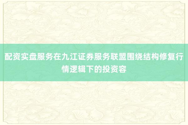 配资实盘服务在九江证券服务联盟围绕结构修复行情逻辑下的投资容