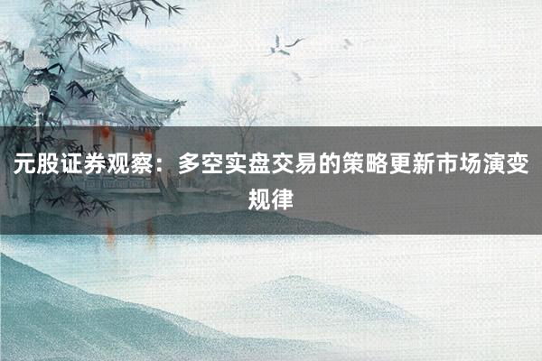 元股证券观察：多空实盘交易的策略更新市场演变规律