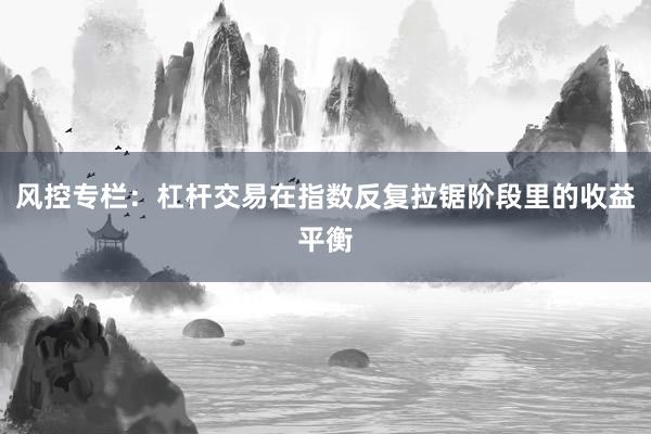 风控专栏：杠杆交易在指数反复拉锯阶段里的收益平衡