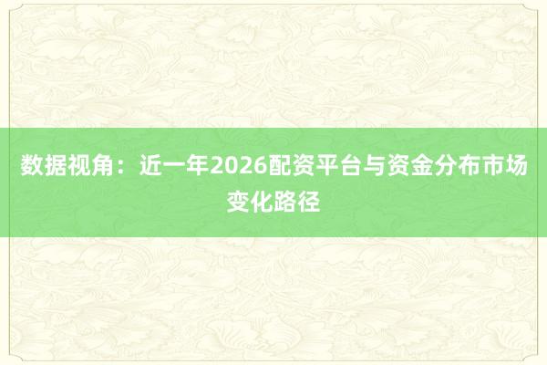 数据视角：近一年2026配资平台与资金分布市场变化路径