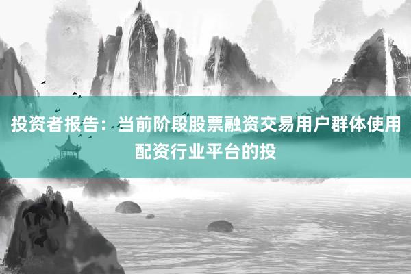 投资者报告：当前阶段股票融资交易用户群体使用配资行业平台的投