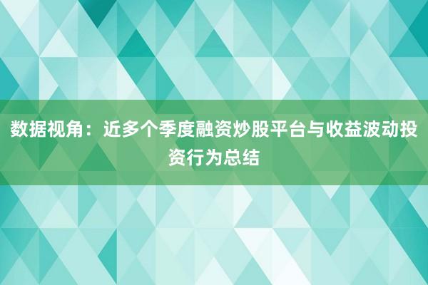 数据视角：近多个季度融资炒股平台与收益波动投资行为总结