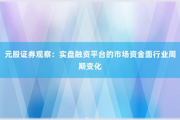 元股证券观察：实盘融资平台的市场资金面行业周期变化