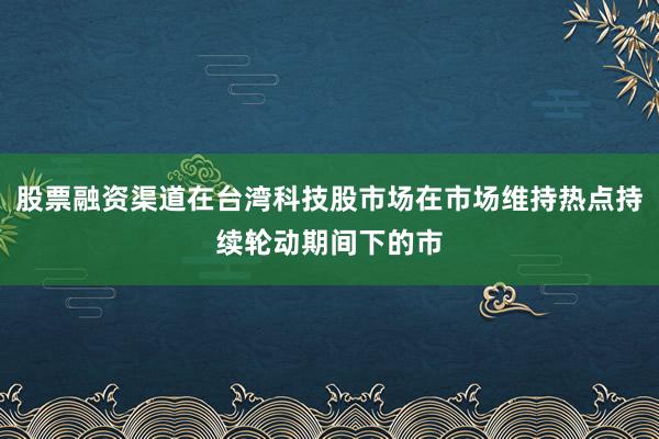 股票融资渠道在台湾科技股市场在市场维持热点持续轮动期间下的市