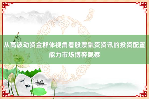 从高波动资金群体视角看股票融资资讯的投资配置能力市场博弈观察