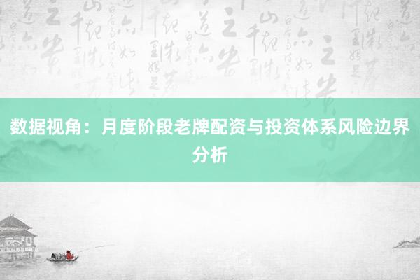 数据视角：月度阶段老牌配资与投资体系风险边界分析